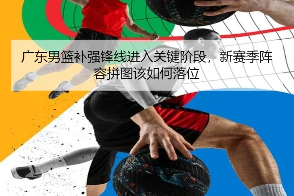 广东男篮补强锋线进入关键阶段，新赛季阵容拼图该如何落位