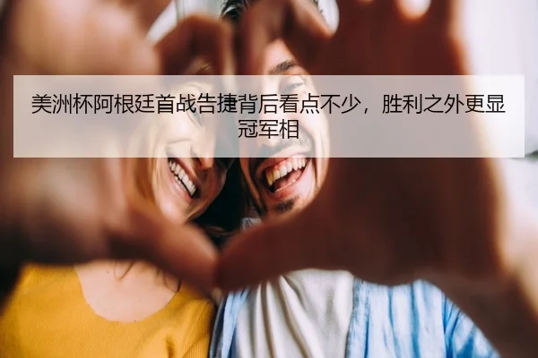 美洲杯阿根廷首战告捷背后看点不少，胜利之外更显冠军相