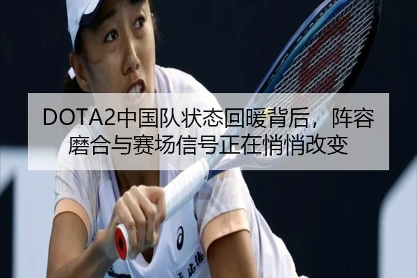 DOTA2中国队状态回暖背后，阵容磨合与赛场信号正在悄悄改变