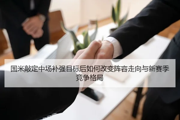 国米敲定中场补强目标后如何改变阵容走向与新赛季竞争格局
