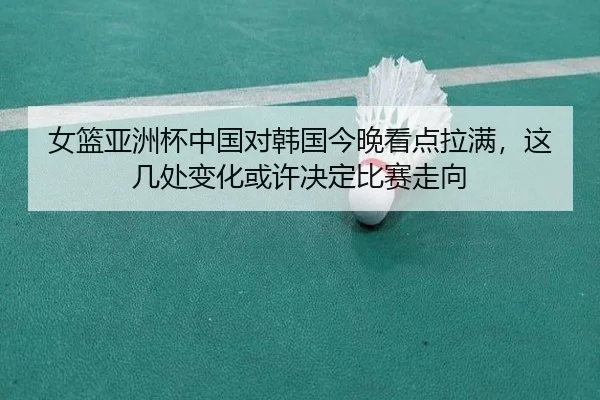 女篮亚洲杯中国对韩国今晚看点拉满，这几处变化或许决定比赛走向